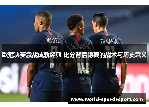 欧冠决赛激战成就经典 比分背后隐藏的战术与历史意义