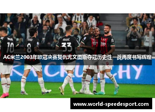 AC米兰2003年欧冠决赛复仇尤文图斯夺冠历史性一战再度书写辉煌