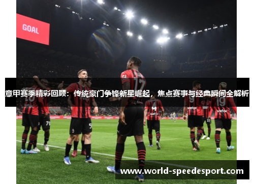 意甲赛季精彩回顾：传统豪门争锋新星崛起，焦点赛事与经典瞬间全解析