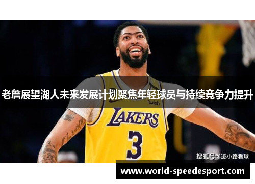 老詹展望湖人未来发展计划聚焦年轻球员与持续竞争力提升