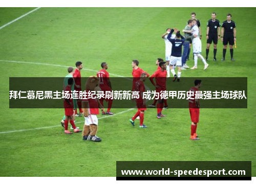 拜仁慕尼黑主场连胜纪录刷新新高 成为德甲历史最强主场球队