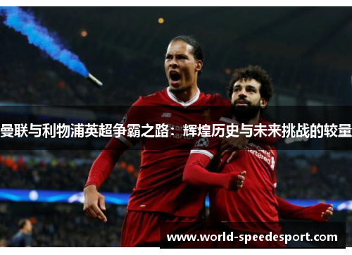 曼联与利物浦英超争霸之路：辉煌历史与未来挑战的较量
