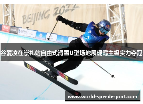 谷爱凌在崇礼站自由式滑雪U型场地展现霸主级实力夺冠