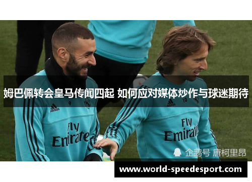 姆巴佩转会皇马传闻四起 如何应对媒体炒作与球迷期待