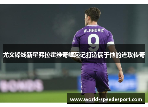 尤文锋线新星弗拉霍维奇崛起记打造属于他的进攻传奇