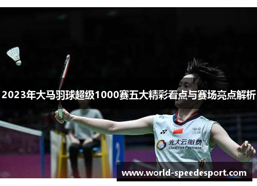 2023年大马羽球超级1000赛五大精彩看点与赛场亮点解析