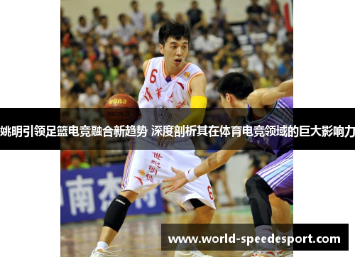 姚明引领足篮电竞融合新趋势 深度剖析其在体育电竞领域的巨大影响力