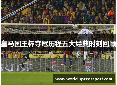 皇马国王杯夺冠历程五大经典时刻回顾