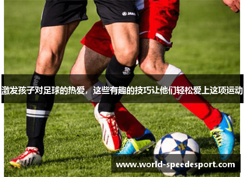 激发孩子对足球的热爱，这些有趣的技巧让他们轻松爱上这项运动