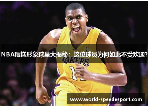 NBA糟糕形象球星大揭秘：这位球员为何如此不受欢迎？