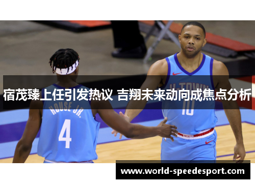 宿茂臻上任引发热议 吉翔未来动向成焦点分析
