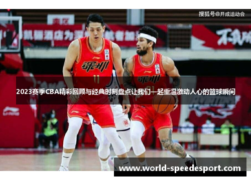 2023赛季CBA精彩回顾与经典时刻盘点让我们一起重温激动人心的篮球瞬间