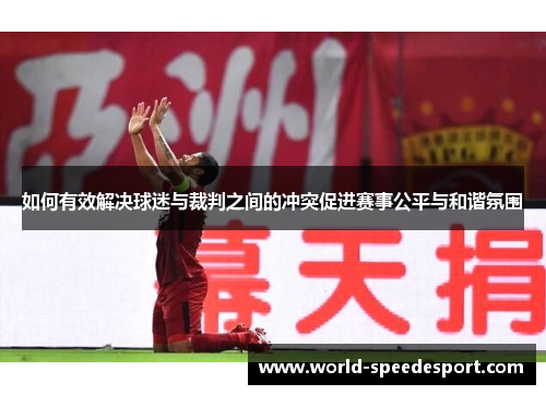 如何有效解决球迷与裁判之间的冲突促进赛事公平与和谐氛围