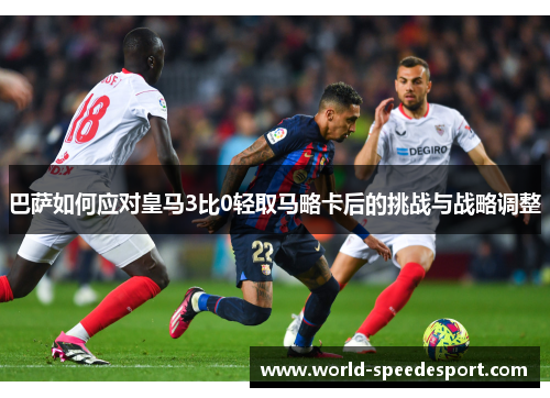 巴萨如何应对皇马3比0轻取马略卡后的挑战与战略调整