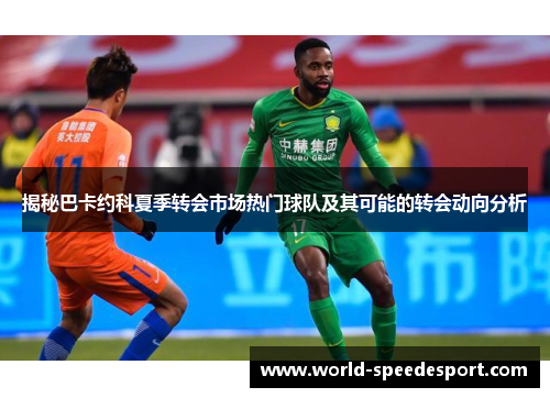 揭秘巴卡约科夏季转会市场热门球队及其可能的转会动向分析
