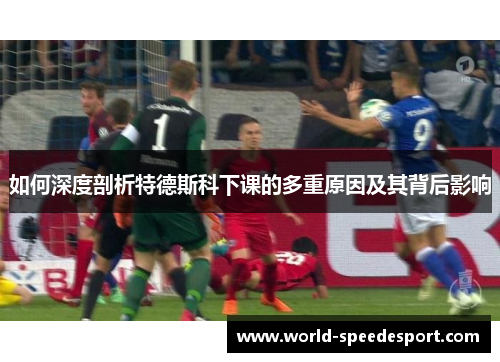 如何深度剖析特德斯科下课的多重原因及其背后影响