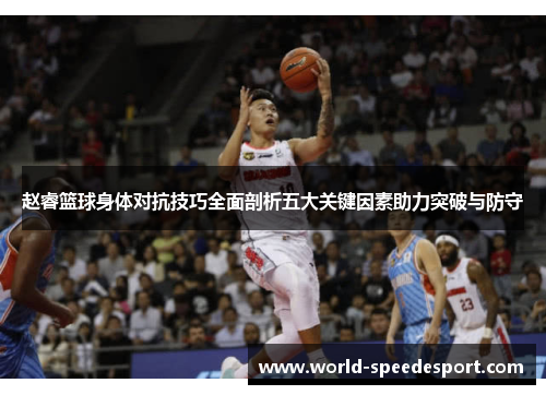 赵睿篮球身体对抗技巧全面剖析五大关键因素助力突破与防守