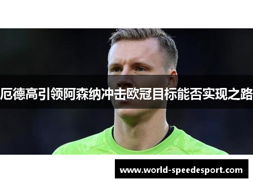 厄德高引领阿森纳冲击欧冠目标能否实现之路