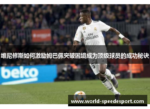 维尼修斯如何激励姆巴佩突破困境成为顶级球员的成功秘诀