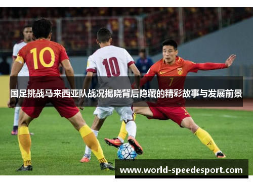 国足挑战马来西亚队战况揭晓背后隐藏的精彩故事与发展前景
