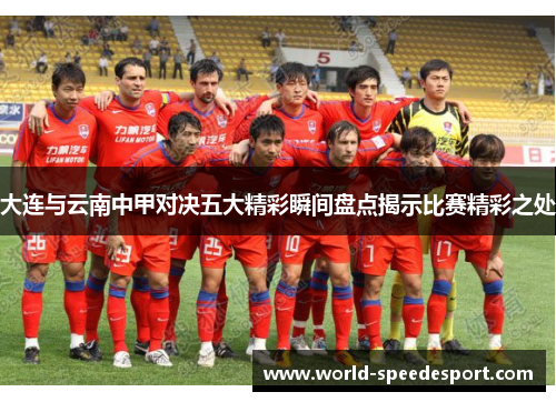 大连与云南中甲对决五大精彩瞬间盘点揭示比赛精彩之处