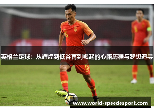 英格兰足球：从辉煌到低谷再到崛起的心路历程与梦想追寻