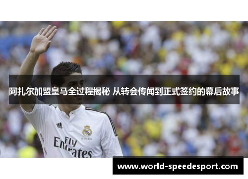 阿扎尔加盟皇马全过程揭秘 从转会传闻到正式签约的幕后故事