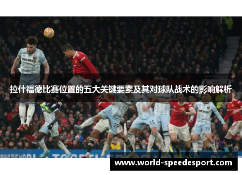 拉什福德比赛位置的五大关键要素及其对球队战术的影响解析