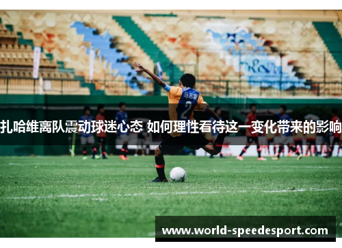 扎哈维离队震动球迷心态 如何理性看待这一变化带来的影响