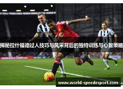 揭秘拉什福德过人技巧与风采背后的独特训练与心智策略