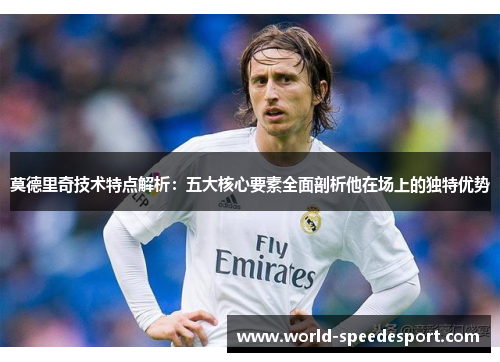 莫德里奇技术特点解析：五大核心要素全面剖析他在场上的独特优势
