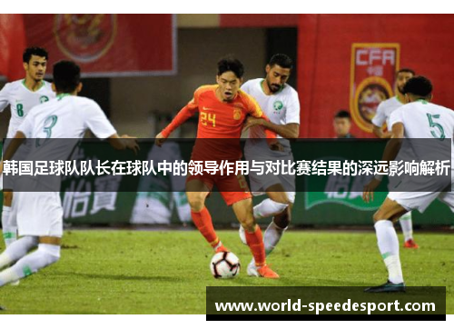 韩国足球队队长在球队中的领导作用与对比赛结果的深远影响解析