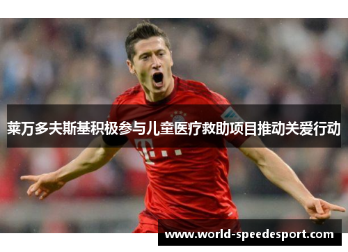 莱万多夫斯基积极参与儿童医疗救助项目推动关爱行动