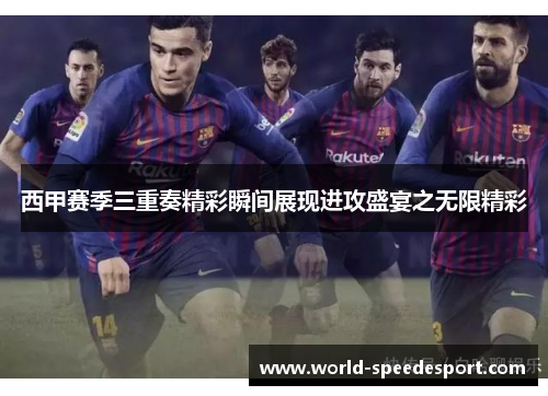 西甲赛季三重奏精彩瞬间展现进攻盛宴之无限精彩