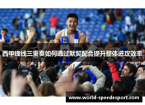 西甲锋线三重奏如何通过默契配合提升整体进攻效率