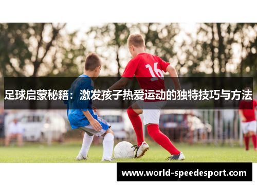 足球启蒙秘籍：激发孩子热爱运动的独特技巧与方法