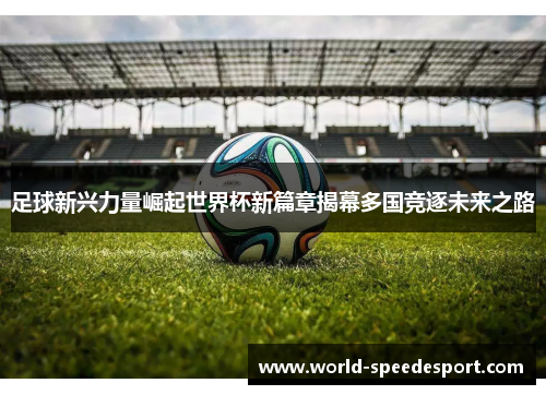 足球新兴力量崛起世界杯新篇章揭幕多国竞逐未来之路