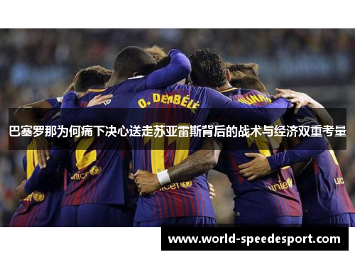 巴塞罗那为何痛下决心送走苏亚雷斯背后的战术与经济双重考量