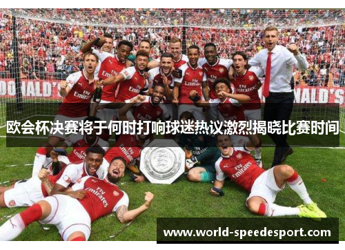 欧会杯决赛将于何时打响球迷热议激烈揭晓比赛时间 欧会杯决赛将于何时打响球迷热议激烈揭晓比赛时间