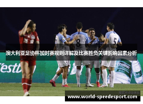 澳大利亚足协杯加时赛规则详解及比赛胜负关键影响因素分析 澳大利亚足协杯加时赛规则详解及比赛胜负关键影响因素分析