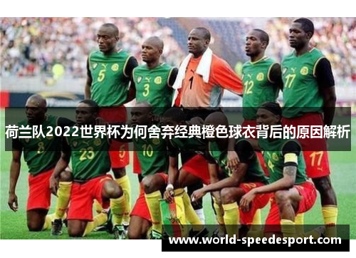 荷兰队2022世界杯为何舍弃经典橙色球衣背后的原因解析