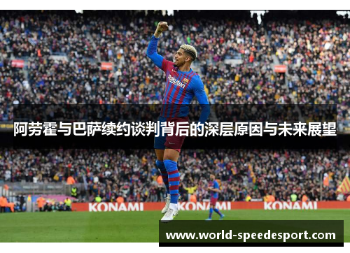 阿劳霍与巴萨续约谈判背后的深层原因与未来展望 阿劳霍与巴萨续约谈判背后的深层原因与未来展望