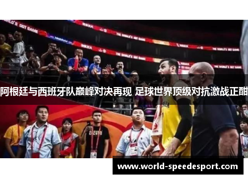 阿根廷与西班牙队巅峰对决再现 足球世界顶级对抗激战正酣 阿根廷与西班牙队巅峰对决再现 足球世界顶级对抗激战正酣