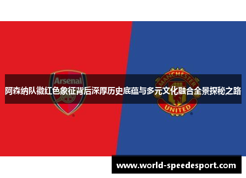 阿森纳队徽红色象征背后深厚历史底蕴与多元文化融合全景探秘之路 阿森纳队徽红色象征背后深厚历史底蕴与多元文化融合全景探秘之路