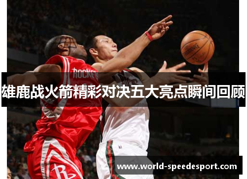 雄鹿战火箭精彩对决五大亮点瞬间回顾 雄鹿战火箭精彩对决五大亮点瞬间回顾