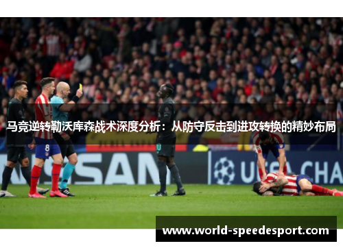 马竞逆转勒沃库森战术深度分析:从防守反击到进攻转换的精妙布局 马竞逆转勒沃库森战术深度分析:从防守反击到进攻转换的精妙布局