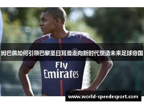 姆巴佩如何引领巴黎圣日耳曼走向新时代塑造未来足球帝国