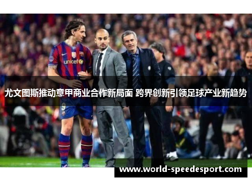 尤文图斯推动意甲商业合作新局面 跨界创新引领足球产业新趋势